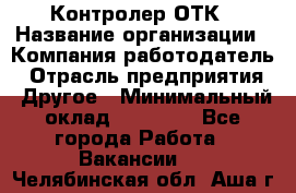 Контролер ОТК › Название организации ­ Компания-работодатель › Отрасль предприятия ­ Другое › Минимальный оклад ­ 25 700 - Все города Работа » Вакансии   . Челябинская обл.,Аша г.